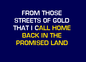 FROM THOSE
STREETS OF GOLD
THAT I CALL HOME

BACK IN THE

PROMISED LAND