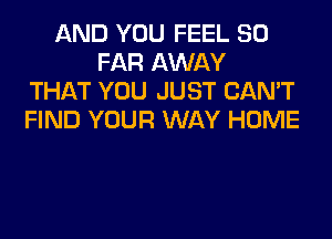 AND YOU FEEL SO
FAR AWAY
THAT YOU JUST CAN'T
FIND YOUR WAY HOME