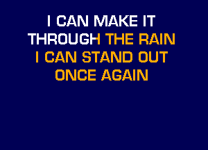 I CAN MAKE IT
THROUGH THE RAIN
I CAN STAND OUT

ONCE AGAIN