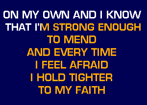 ON MY OWN AND I KNOW
THAT I'M STRONG ENOUGH

TO MEND
AND EVERY TIME
I FEEL AFRAID
I HOLD TIGHTER
TO MY FAITH
