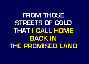 FROM THOSE
STREETS OF GOLD
THAT I CALL HOME

BACK IN
THE PROMISED LAND