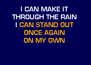 I CAN MAKE IT
THROUGH THE RAIN
I CAN STAND OUT

ONCE AGAIN
ON MY OWN