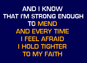 AND I KNOW
THAT I'M STRONG ENOUGH

TO MEND
AND EVERY TIME
I FEEL AFRAID
I HOLD TIGHTER
TO MY FAITH