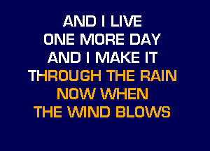 AND I LIVE
ONE MORE DAY
AND I MAKE IT

THROUGH THE RAIN
NOW WHEN
THE WIND BLOWS
