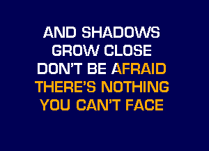 AND SHADOWS
GROW CLOSE
DON'T BE AFRAID
THERE'S NOTHING
YOU CAN'T FACE

g