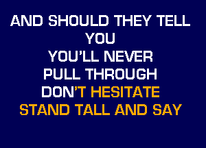 AND SHOULD THEY TELL
YOU
YOU'LL NEVER
PULL THROUGH
DON'T HESITATE
STAND TALL AND SAY