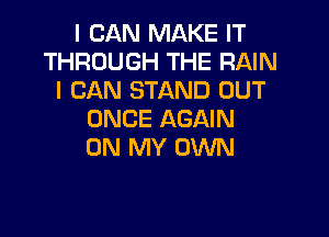 I CAN MAKE IT
THROUGH THE RAIN
I CAN STAND OUT

ONCE AGAIN
ON MY OWN