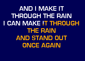 AND I MAKE IT
THROUGH THE RAIN
I CAN MAKE IT THROUGH
THE RAIN
AND STAND OUT
ONCE AGAIN