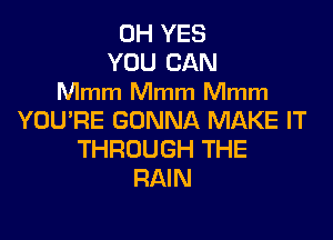 0H YES
YOU CAN
Mmm Mmm Mmm

YOU'RE GONNA MAKE IT
THROUGH THE
RAIN