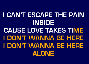 I CAN'T ESCAPE THE PAIN
INSIDE

CAUSE LOVE TAKES TIME

I DON'T WANNA BE HERE

I DON'T WANNA BE HERE
ALONE