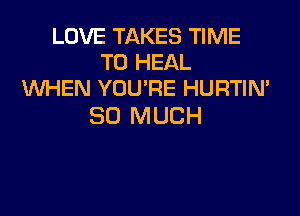 LOVE TAKES TIME
TO HEAL
WHEN YOU'RE HURTIN'

SO MUCH
