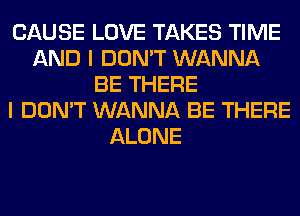 CAUSE LOVE TAKES TIME
AND I DON'T WANNA
BE THERE
I DON'T WANNA BE THERE
ALONE