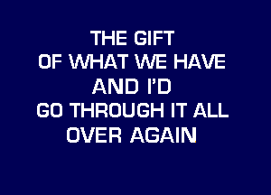 THE GIFT
OF WHAT WE HAVE

AND I'D

GO THROUGH IT ALL
OVER AGAIN