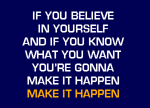 IF YOU BELIEVE
IN YOURSELF
AND IF YOU KNOW
WHAT YOU WANT
YOU'RE GONNA
MAKE IT HAPPEN
MAKE IT HAPPEN