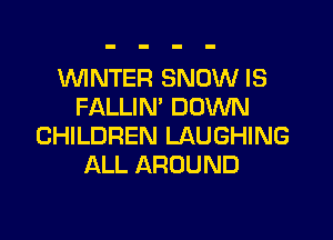 WNTER SNOW IS
FALLIN' DOWN

CHILDREN LAUGHING
ALL AROUND