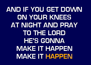 AND IF YOU GET DOWN
ON YOUR KNEES
AT NIGHT AND PRAY
TO THE LORD
HE'S GONNA
MAKE IT HAPPEN
MAKE IT HAPPEN