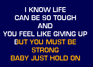 I KNOW LIFE
CAN BE SO TOUGH
AND
YOU FEEL LIKE GIVING UP
BUT YOU MUST BE
STRONG
BABY JUST HOLD 0N