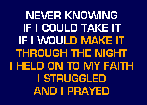 NEVER KNOINING
IF I COULD TAKE IT
IF I WOULD MAKE IT
THROUGH THE NIGHT
I HELD ON TO MY FAITH
I STRUGGLED
AND I PRAYED