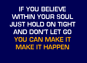 IF YOU BELIEVE
1WITHIN YOUR SOUL
JUST HOLD 0N TIGHT
IXND DON'T LET GD
YOU CAN MAKE IT
MAKE IT HAPPEN
