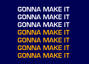 GONNA MAKE IT
GONNA MAKE IT
GONNA MAKE IT
GONNA MAKE IT
GONNA MAKE IT
GONNA MAKE IT
GONNA MAKE IT