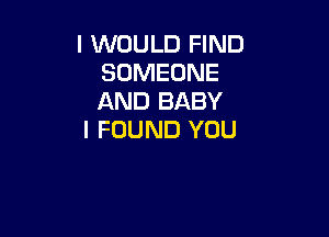I WOULD FIND
SOMEONE
AND BABY

I FOUND YOU