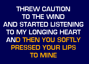 THREW CAUTION
TO THE WIND
AND STARTED LISTENING
TO MY LONGING HEART
AND THEN YOU SOFTLY
PRESSED YOUR LIPS
T0 MINE