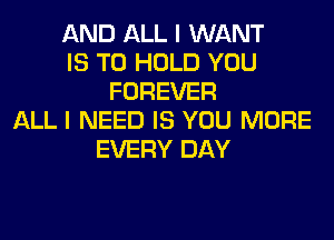 AND ALL I WANT
IS TO HOLD YOU
FOREVER
ALL I NEED IS YOU MORE
EVERY DAY