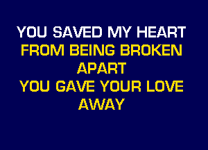 YOU SAVED MY HEART
FROM BEING BROKEN
APART
YOU GAVE YOUR LOVE
AWAY