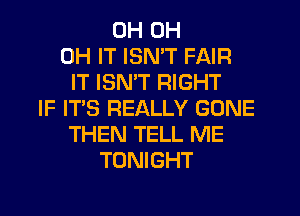 OH 0H
0H IT ISN'T FAIR
IT ISN'T RIGHT
IF IT'S REALLY GONE
THEN TELL ME
TONIGHT