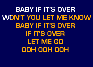 BABY IF ITS OVER
WON'T YOU LET ME KNOW
BABY IF ITS OVER
IF ITS OVER
LET ME GO
00H 00H 00H