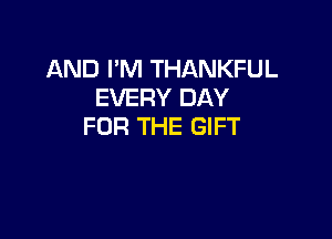 AND I'M THANKFUL
EVERY DAY

FOR THE GIFT