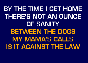 BY THE TIME I GET HOME
THERE'S NOT AN DUNCE
0F SANITY
BETWEEN THE DOGS
MY MAMA'S CALLS
IS IT AGAINST THE LAW
