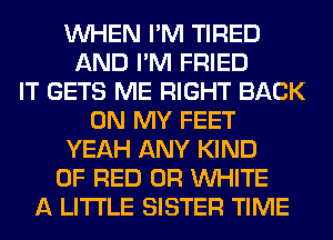 WHEN I'M TIRED
AND I'M FRIED
IT GETS ME RIGHT BACK
ON MY FEET
YEAH ANY KIND
OF RED 0R WHITE
A LITTLE SISTER TIME