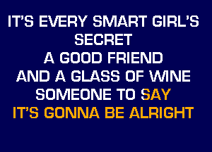 ITS EVERY SMART GIRL'S
SECRET
A GOOD FRIEND
AND A GLASS 0F WINE
SOMEONE TO SAY
ITS GONNA BE ALRIGHT