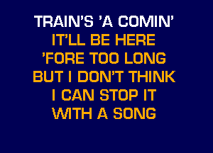 TRAINS 'A COMIN'
IT'LL BE HERE
'FORE T00 LONG
BUT I DON'T THINK
I CAN STOP IT
WTH A SONG

g