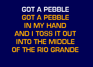 GOT A PEBBLE
GOT A PEBBLE
IN MY HAND
AND I TOSS IT OUT
INTO THE MIDDLE
OF THE RIO GRANDE