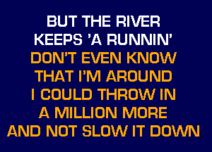 BUT THE RIVER
KEEPS 'A RUNNIN'
DON'T EVEN KNOW
THAT I'M AROUND
I COULD THROW IN

A MILLION MORE
AND NOT SLOW IT DOWN
