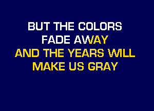 BUT THE COLORS
FADE AWAY
AND THE YEARS WILL
MAKE US GRAY