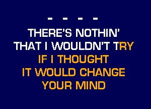 THERES NOTHIN'
THAT I WOULDN'T TRY
IF I THOUGHT
IT WOULD CHANGE
YOUR MIND