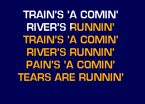 TRAINS 'A COMIN'
RIVER'S RUNNIN'
TRAINS 'A COMIM
RIVER'S RUNNIN'
PAIN'S 'A COMIN'
TEARS ARE RUNNIN'