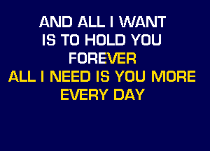 AND ALL I WANT
IS TO HOLD YOU
FOREVER
ALL I NEED IS YOU MORE
EVERY DAY