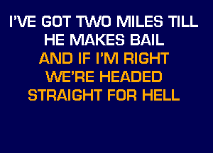 I'VE GOT TWO MILES TILL
HE MAKES BAIL
AND IF I'M RIGHT
WERE HEADED
STRAIGHT FOR HELL