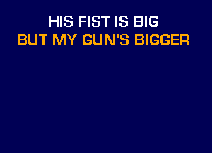 HIS FIST IS BIG
BUT MY GUN'S BIGGER