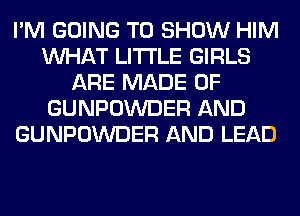 I'M GOING TO SHOW HIM
WHAT LITI'LE GIRLS
ARE MADE OF
GUNPOWDER AND
GUNPOWDER AND LEAD