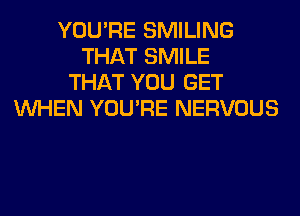 YOU'RE SMILING
THAT SMILE
THAT YOU GET
WHEN YOU'RE NERVOUS