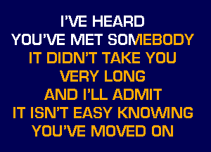 I'VE HEARD
YOU'VE MET SOMEBODY
IT DIDN'T TAKE YOU
VERY LONG
AND I'LL ADMIT
IT ISN'T EASY KNOUVING
YOU'VE MOVED 0N