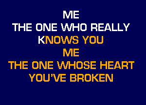 ME
THE ONE WHO REALLY
KNOWS YOU
ME
THE ONE WHOSE HEART
YOU'VE BROKEN