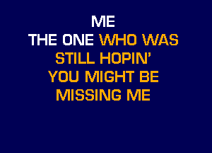 ME
THE ONE WHO WAS
STILL HOPIN'

YOU MIGHT BE
MISSING ME