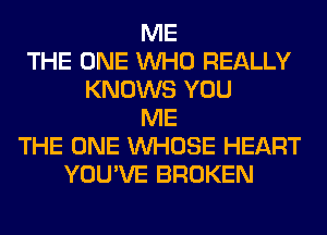 ME
THE ONE WHO REALLY
KNOWS YOU
ME
THE ONE WHOSE HEART
YOU'VE BROKEN