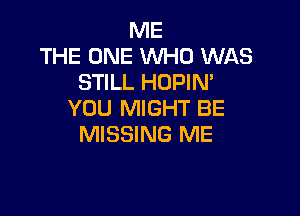 ME
THE ONE WHO WAS
STILL HOPIN'

YOU MIGHT BE
MISSING ME
